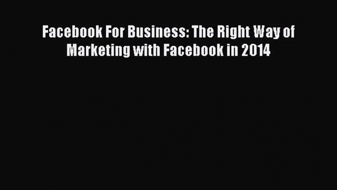 Read Facebook For Business: The Right Way of Marketing with Facebook in 2014 Ebook