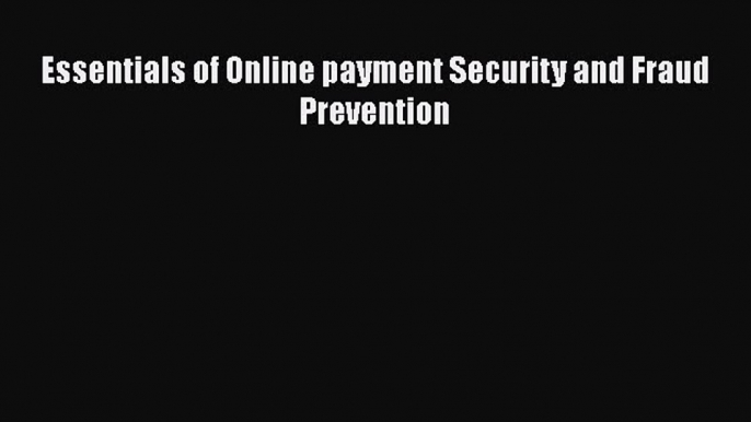 Read Essentials of Online payment Security and Fraud Prevention Ebook