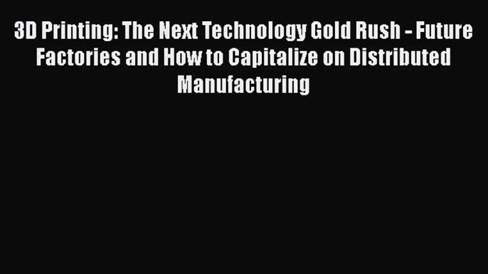 Read 3D Printing: The Next Technology Gold Rush - Future Factories and How to Capitalize on