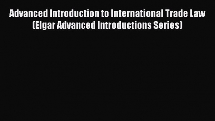 Read Advanced Introduction to International Trade Law (Elgar Advanced Introductions Series)