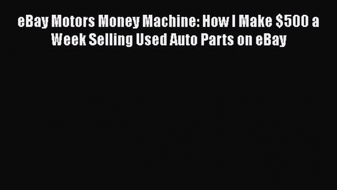 Read eBay Motors Money Machine: How I Make $500 a Week Selling Used Auto Parts on eBay PDF