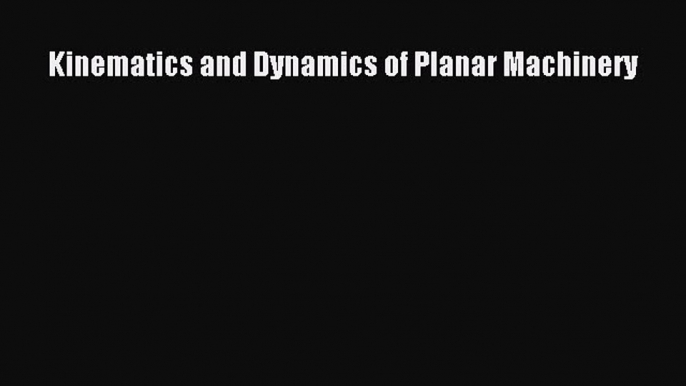 Read Kinematics and Dynamics of Planar Machinery Ebook Free