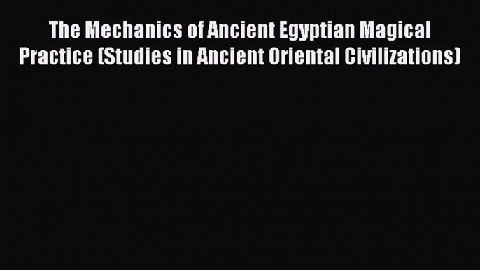 Read The Mechanics of Ancient Egyptian Magical Practice (Studies in Ancient Oriental Civilizations)