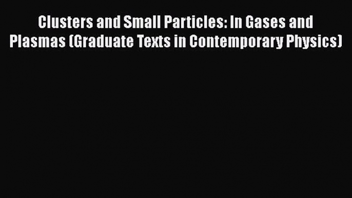 Read Clusters and Small Particles: In Gases and Plasmas (Graduate Texts in Contemporary Physics)