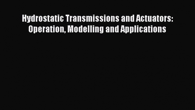 Read Hydrostatic Transmissions and Actuators: Operation Modelling and Applications PDF Free