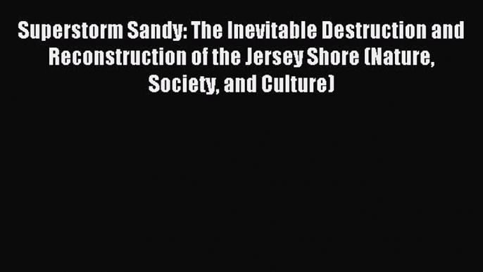 Read Superstorm Sandy: The Inevitable Destruction and Reconstruction of the Jersey Shore (Nature