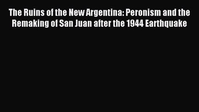 Read The Ruins of the New Argentina: Peronism and the Remaking of San Juan after the 1944 Earthquake