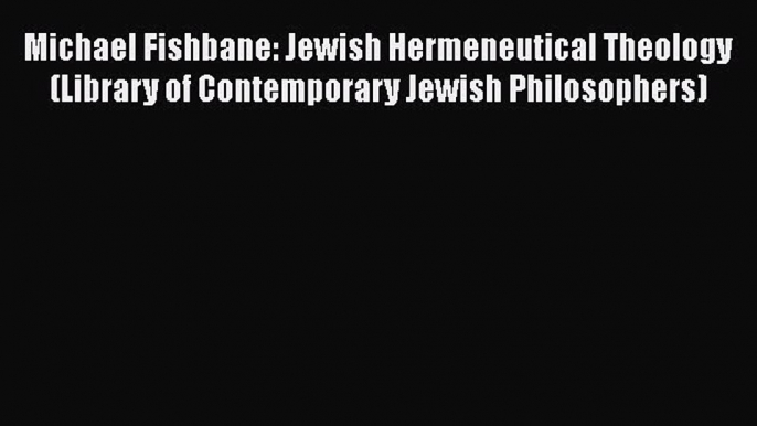 Read Michael Fishbane: Jewish Hermeneutical Theology (Library of Contemporary Jewish Philosophers)