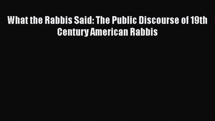 Read What the Rabbis Said: The Public Discourse of 19th Century American Rabbis Ebook