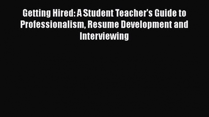 Read Getting Hired: A Student Teacher's Guide to Professionalism Resume Development and Interviewing