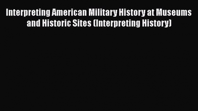 Read Interpreting American Military History at Museums and Historic Sites (Interpreting History)