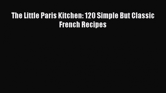 Read The Little Paris Kitchen: 120 Simple But Classic French Recipes PDF Free