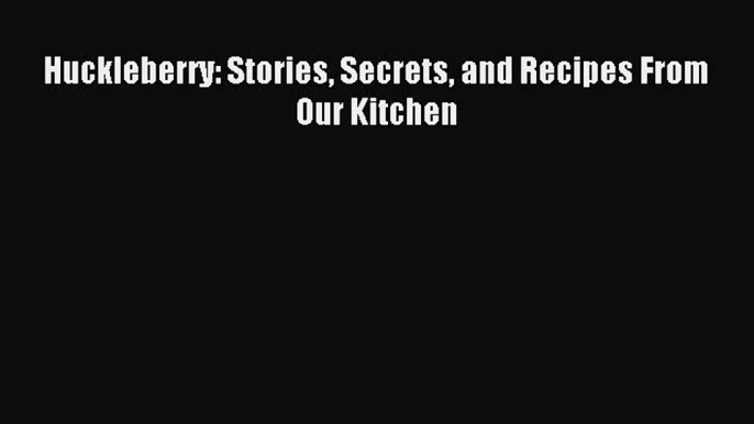 Read Huckleberry: Stories Secrets and Recipes From Our Kitchen PDF Online