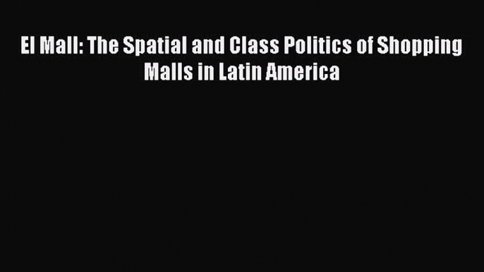 Download El Mall: The Spatial and Class Politics of Shopping Malls in Latin America  EBook