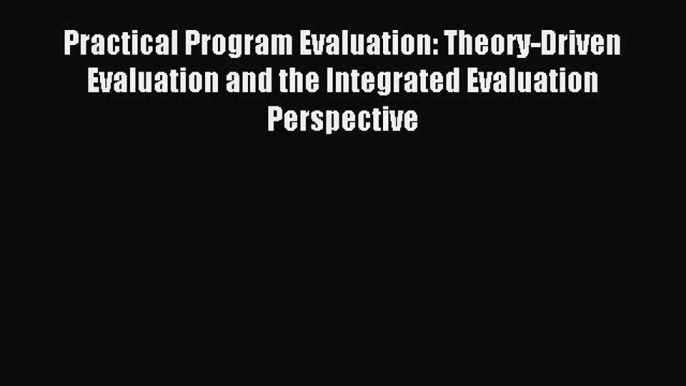 Read Practical Program Evaluation: Theory-Driven Evaluation and the Integrated Evaluation Perspective