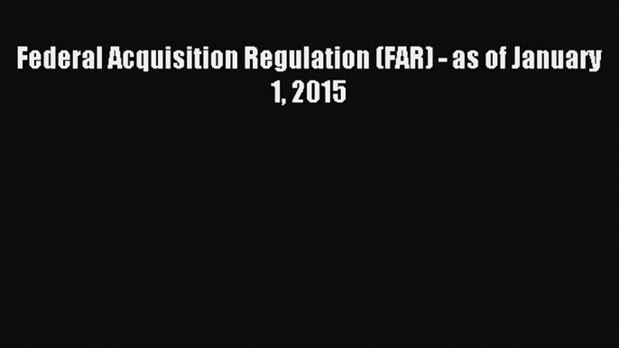 Read Federal Acquisition Regulation (FAR) - as of January 1 2015 Ebook Free