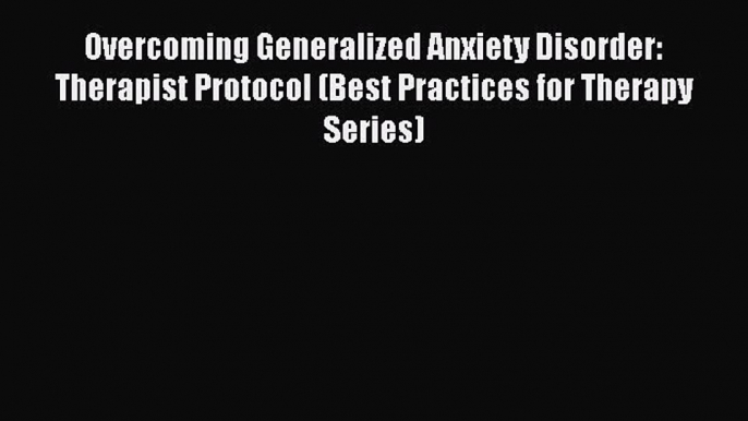 Read Overcoming Generalized Anxiety Disorder: Therapist Protocol (Best Practices for Therapy