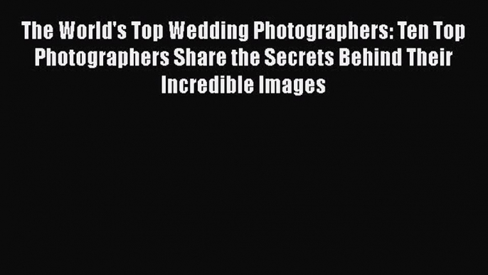 [PDF] The World's Top Wedding Photographers: Ten Top Photographers Share the Secrets Behind