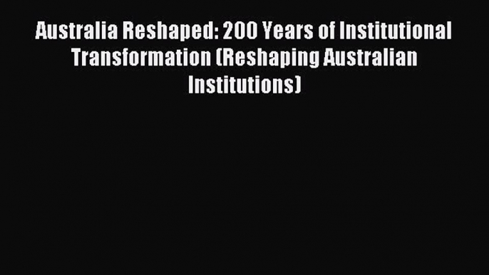 Read Australia Reshaped: 200 Years of Institutional Transformation (Reshaping Australian Institutions)