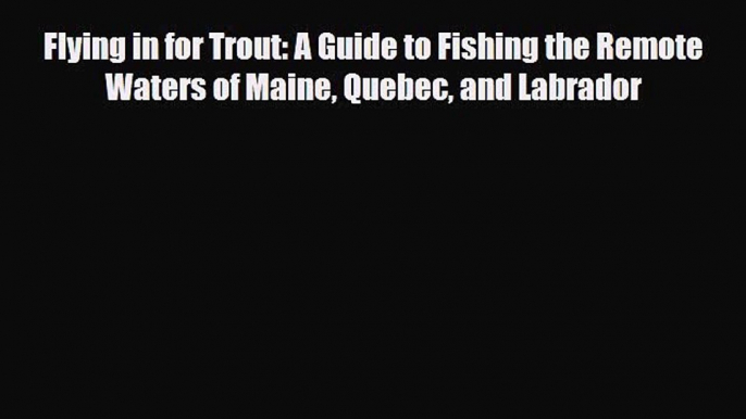 PDF Flying in for Trout: A Guide to Fishing the Remote Waters of Maine Quebec and Labrador