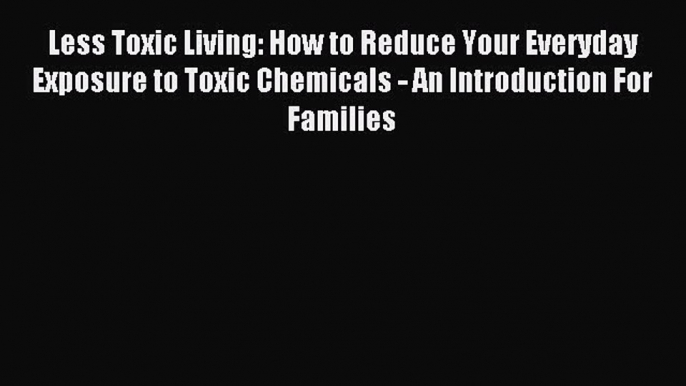 [Download PDF] Less Toxic Living: How to Reduce Your Everyday Exposure to Toxic Chemicals -