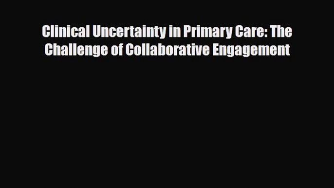 PDF Clinical Uncertainty in Primary Care: The Challenge of Collaborative Engagement PDF Book