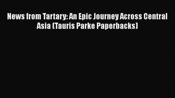 [PDF] News from Tartary: An Epic Journey Across Central Asia (Tauris Parke Paperbacks) Read