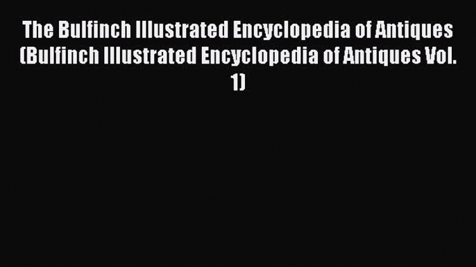 Read The Bulfinch Illustrated Encyclopedia of Antiques (Bulfinch Illustrated Encyclopedia of