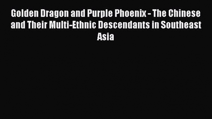 Read Golden Dragon and Purple Phoenix - The Chinese and Their Multi-Ethnic Descendants in Southeast