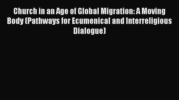 Read Church in an Age of Global Migration: A Moving Body (Pathways for Ecumenical and Interreligious