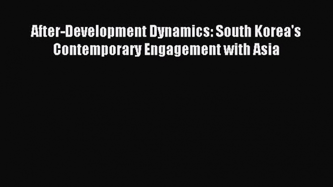 Download After-Development Dynamics: South Korea's Contemporary Engagement with Asia Ebook