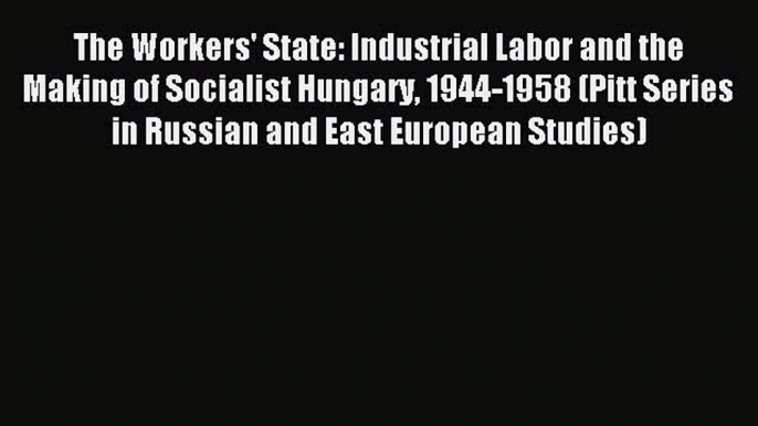 Read The Workers' State: Industrial Labor and the Making of Socialist Hungary 1944-1958 (Pitt