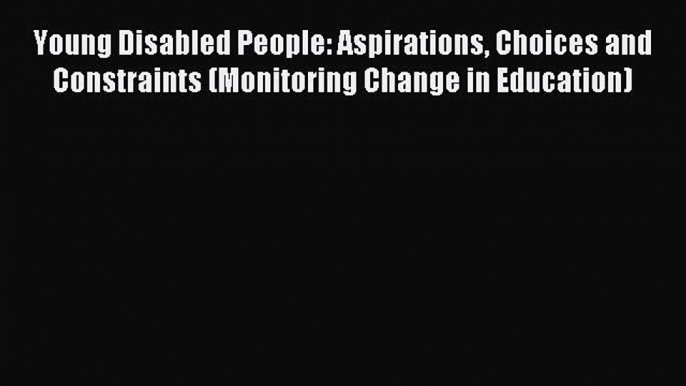 Read Young Disabled People: Aspirations Choices and Constraints (Monitoring Change in Education)