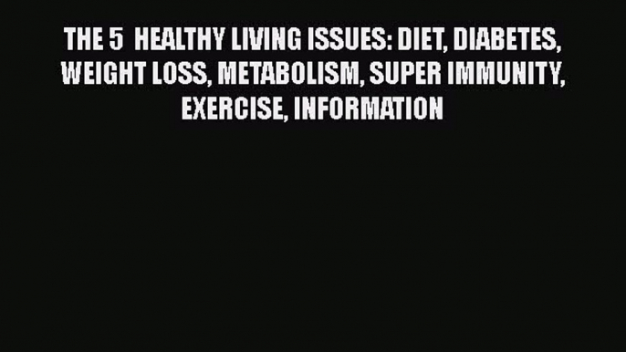 Read THE 5  HEALTHY LIVING ISSUES: DIET DIABETES WEIGHT LOSS METABOLISM SUPER IMMUNITY EXERCISE