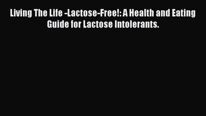 Read Living The Life -Lactose-Free!: A Health and Eating Guide for Lactose Intolerants. Ebook