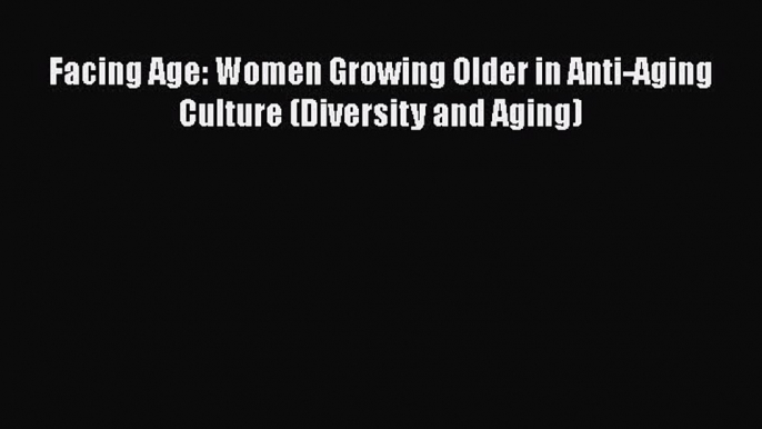 Download Facing Age: Women Growing Older in Anti-Aging Culture (Diversity and Aging) PDF Free