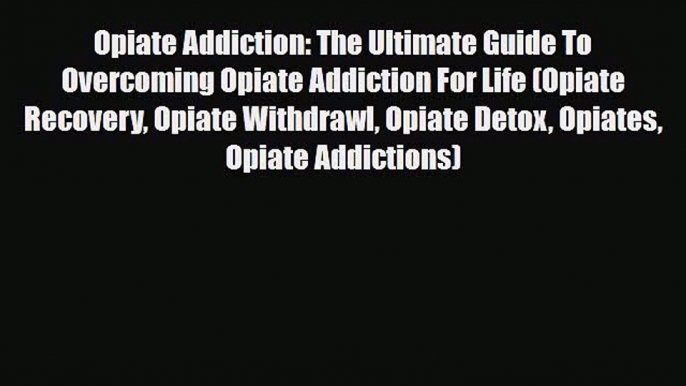 Read ‪Opiate Addiction: The Ultimate Guide To Overcoming Opiate Addiction For Life (Opiate