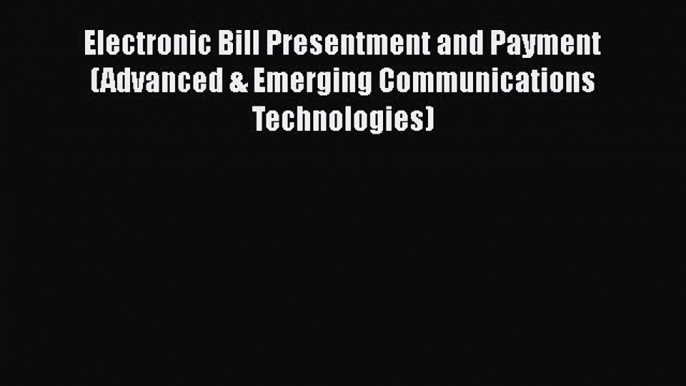 Download Electronic Bill Presentment and Payment (Advanced & Emerging Communications Technologies)