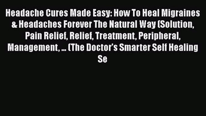 Download Headache Cures Made Easy: How To Heal Migraines & Headaches Forever The Natural Way