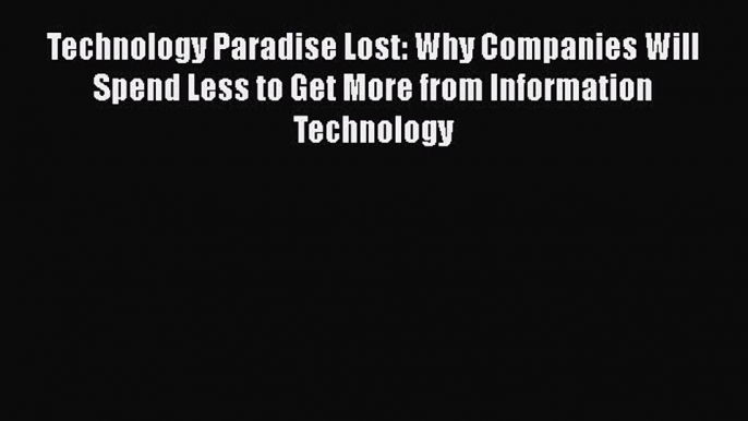 Read Technology Paradise Lost: Why Companies Will Spend Less to Get More from Information Technology