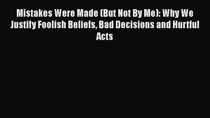 Download Mistakes Were Made (But Not by Me): Why We Justify Foolish Beliefs Bad Decisions and