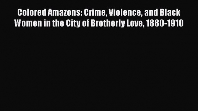 Read Colored Amazons: Crime Violence and Black Women in the City of Brotherly Love 1880-1910