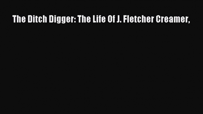 Read The Ditch Digger: The Life Of J. Fletcher Creamer PDF Free