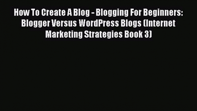 Download How To Create A Blog - Blogging For Beginners: Blogger Versus WordPress Blogs (Internet