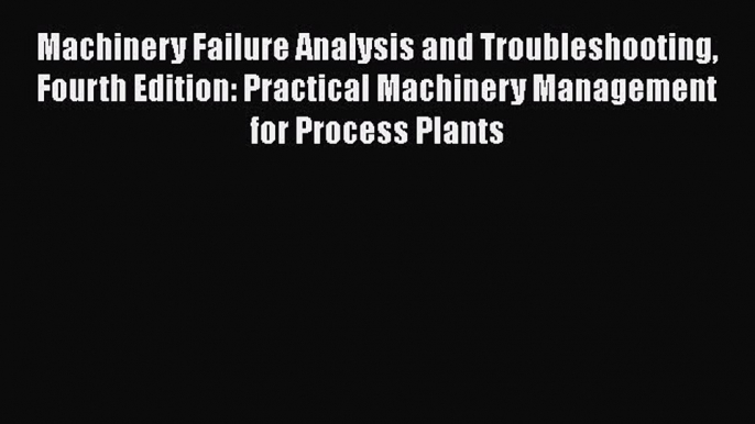 Read Machinery Failure Analysis and Troubleshooting Fourth Edition: Practical Machinery Management