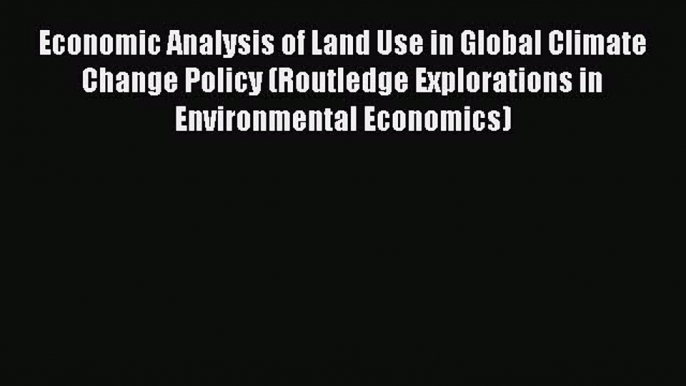 Download Economic Analysis of Land Use in Global Climate Change Policy (Routledge Explorations