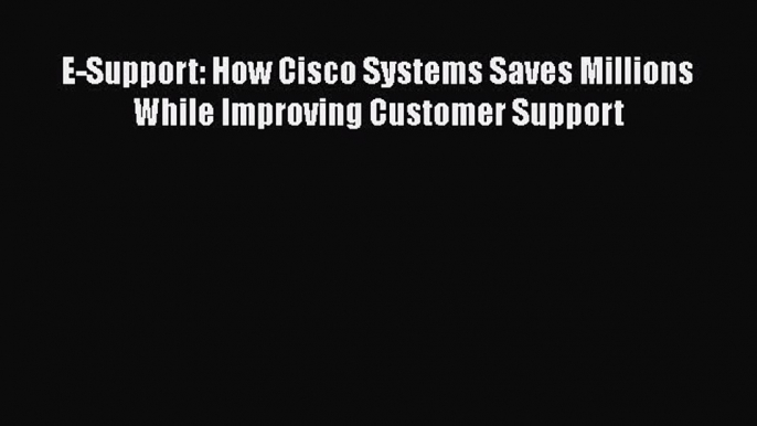 Read E-Support: How Cisco Systems Saves Millions While Improving Customer Support Ebook Free