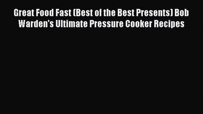 Read Great Food Fast (Best of the Best Presents) Bob Warden's Ultimate Pressure Cooker Recipes