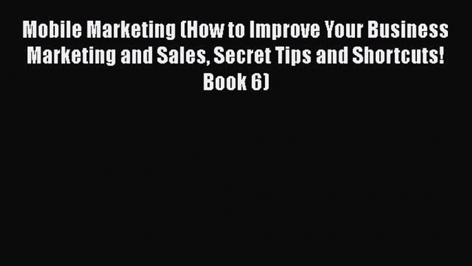 PDF Mobile Marketing (How to Improve Your Business Marketing and Sales Secret Tips and Shortcuts!