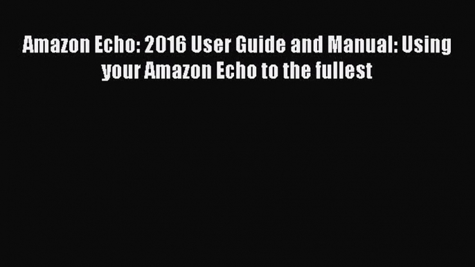 PDF Amazon Echo: 2016 User Guide and Manual: Using your Amazon Echo to the fullest  EBook